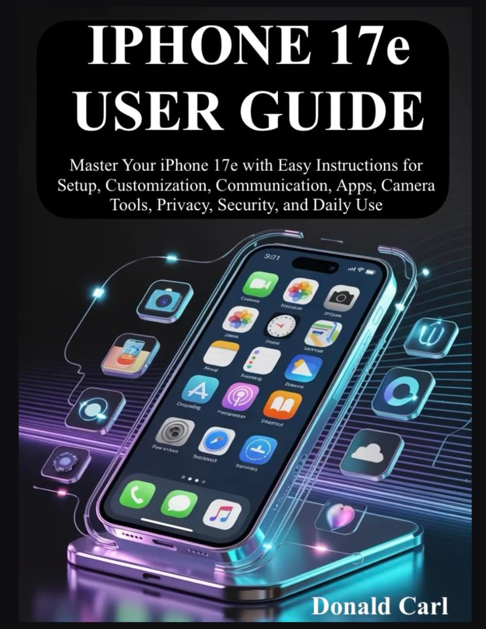 IPHONE 17e USER GUIDE: Master Your iPhone 17e with Easy Instructions for Setup, Customization, Communication, Apps, Camera Tools, Privacy, Security, and Daily Use