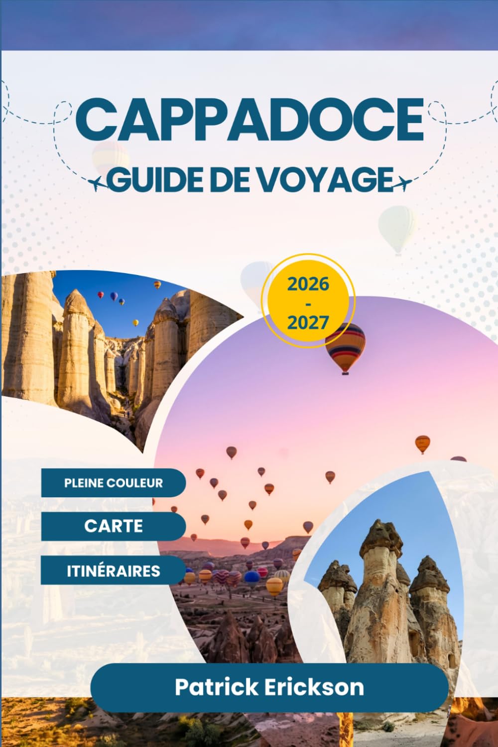 CAPPADOCE GUIDE DE VOYAGE 2026 – 2027: Votre guide complet des cheminées de fées, des montgolfières, des villes souterraines et des hôtels troglodytes