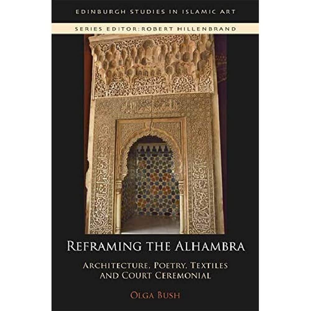 Reframing the Alhambra: Architecture, Poetry, Textiles and Court Ceremonial (Edinburgh Studies in Islamic Art)