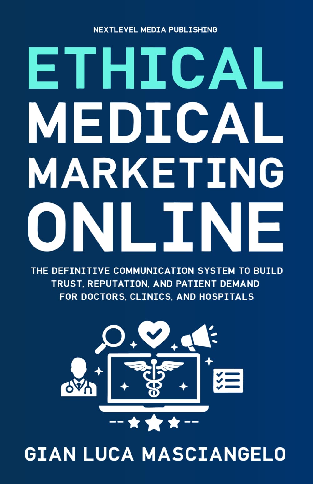 Ethical Medical Marketing Online: The definitive communication system to build trust, reputation, and patient demand for doctors, clinics, and hospitals