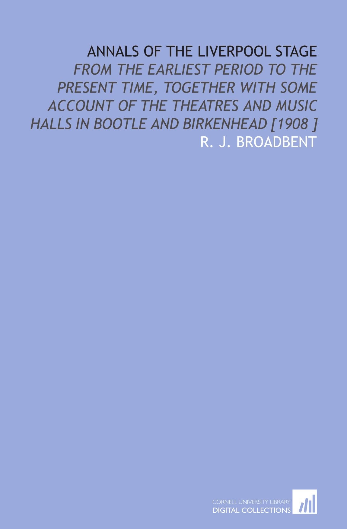 Annals of the Liverpool Stage: From the Earliest Period to the Present Time, Together With Some Account of the Theatres and Music Halls in Bootle and Birkenhead [1908 ]