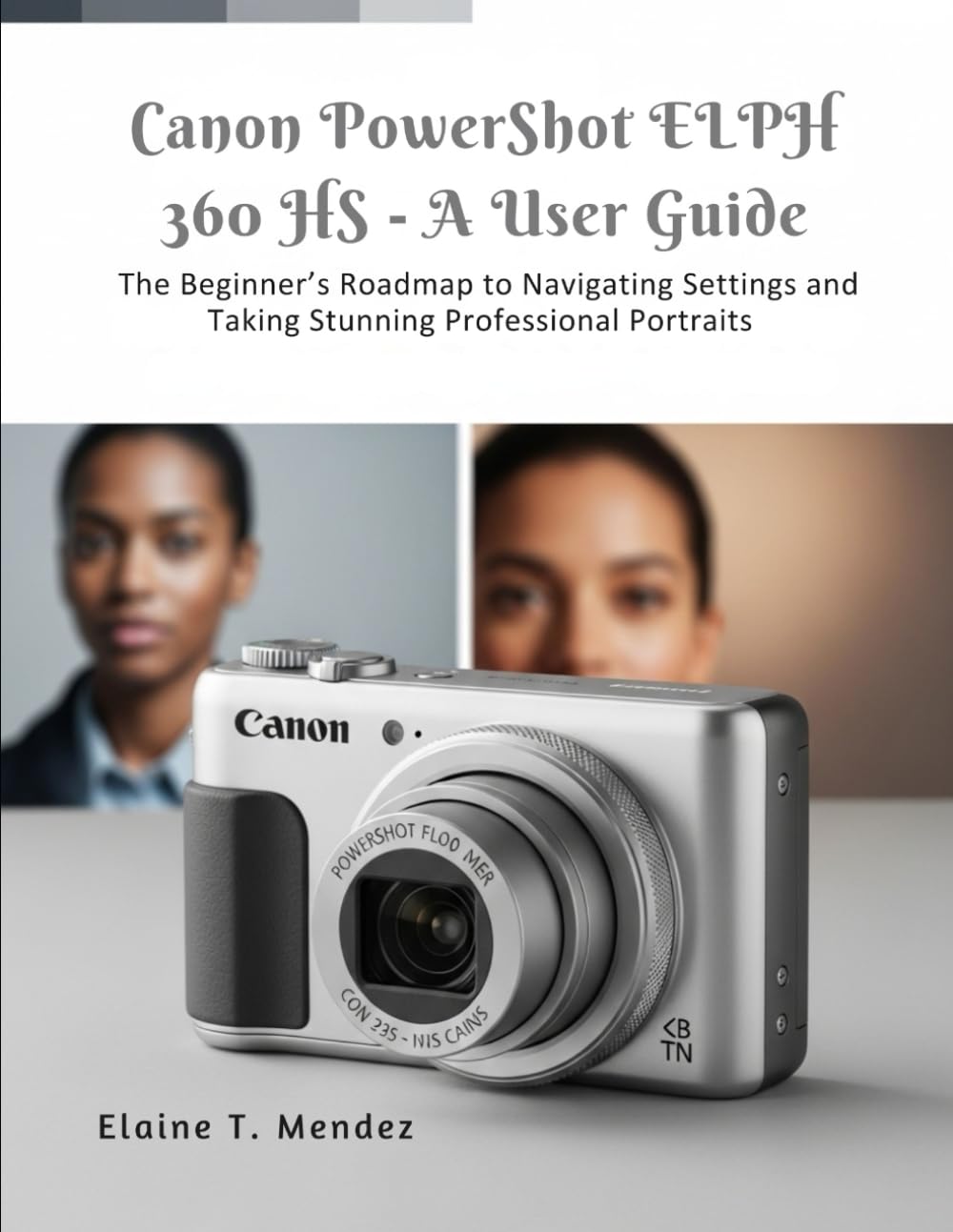 Canon PowerShot ELPH 360 HS A User Guide: The Beginner’s Roadmap to Navigating Settings and Taking Stunning Professional Portraits