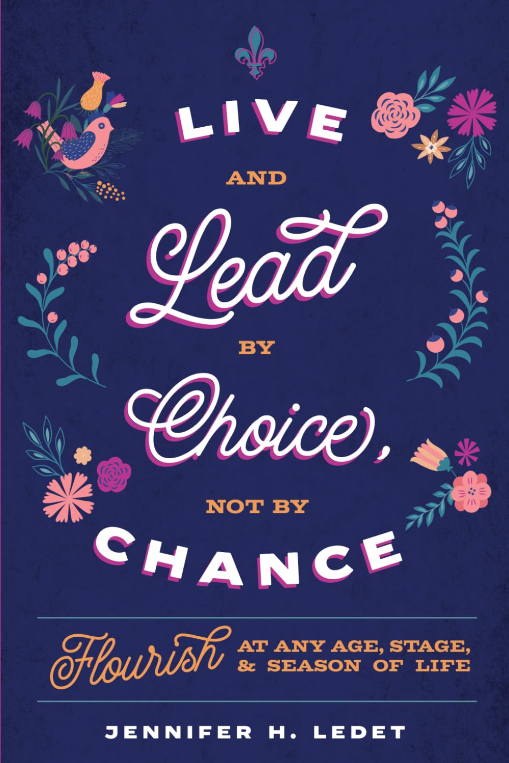 Live and Lead by Choice, Not by Chance: Flourish at Any Age, Stage, and Season of Life