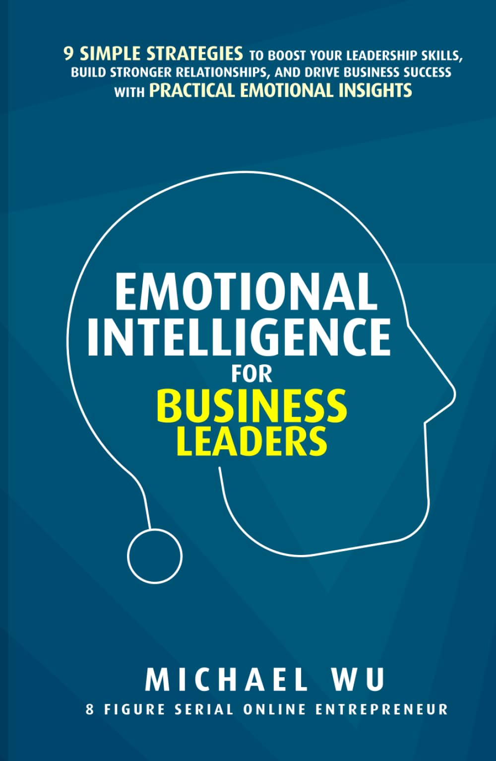 Emotional Intelligence for Business Leaders: 9 Simple Strategies To Boost Your Leadership Skills, Build Stronger Relationships, And Drive Business Success With Practical Emotional Insights