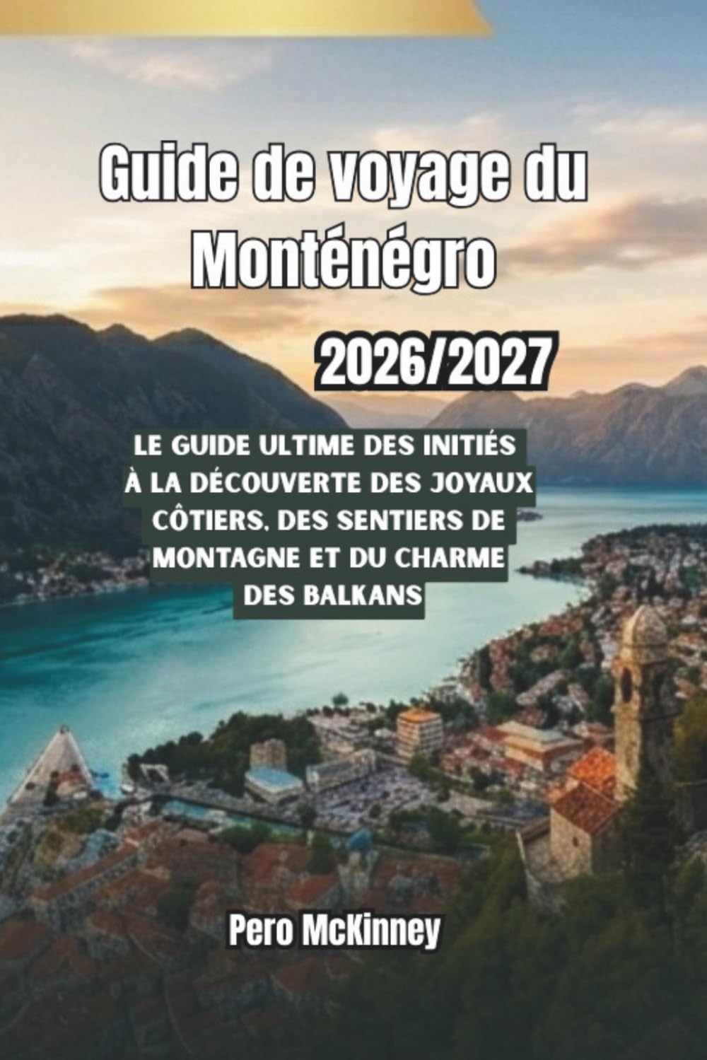 Guide de voyage du Monténégro 2026/2027: Le guide ultime des initiés à la découverte des joyaux côtiers, des sentiers de montagne et du charme des Balkans