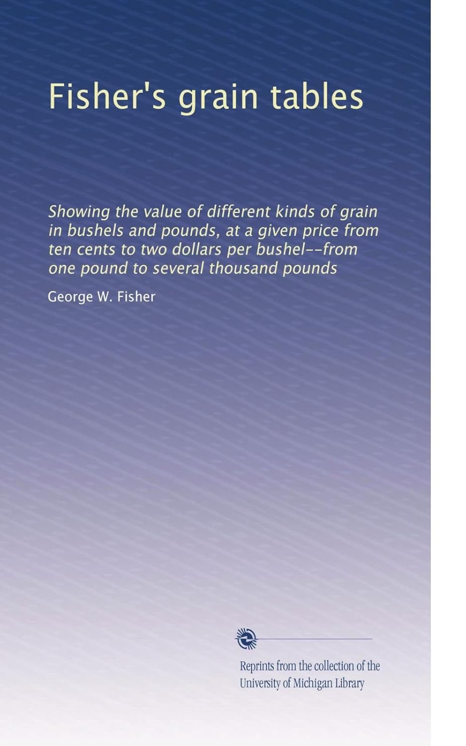 Fisher's grain tables Showing the value of different kinds of grain in bushels and pounds, at a