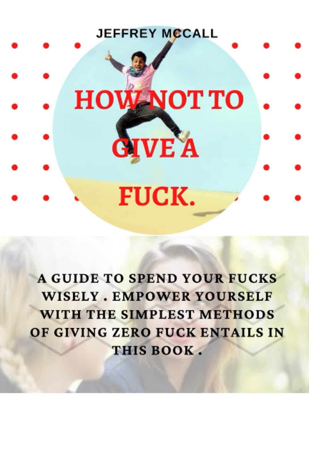 HOW NOT TO GIVE A FUCK: A GUIDE TO SPEND YOUR FUCKS WISELY. EMPOWER YOURSELF WITH THE SIMPLEST METHODS OF GIVING ZERO FUCK ENTAILS IN THIS BOOK .