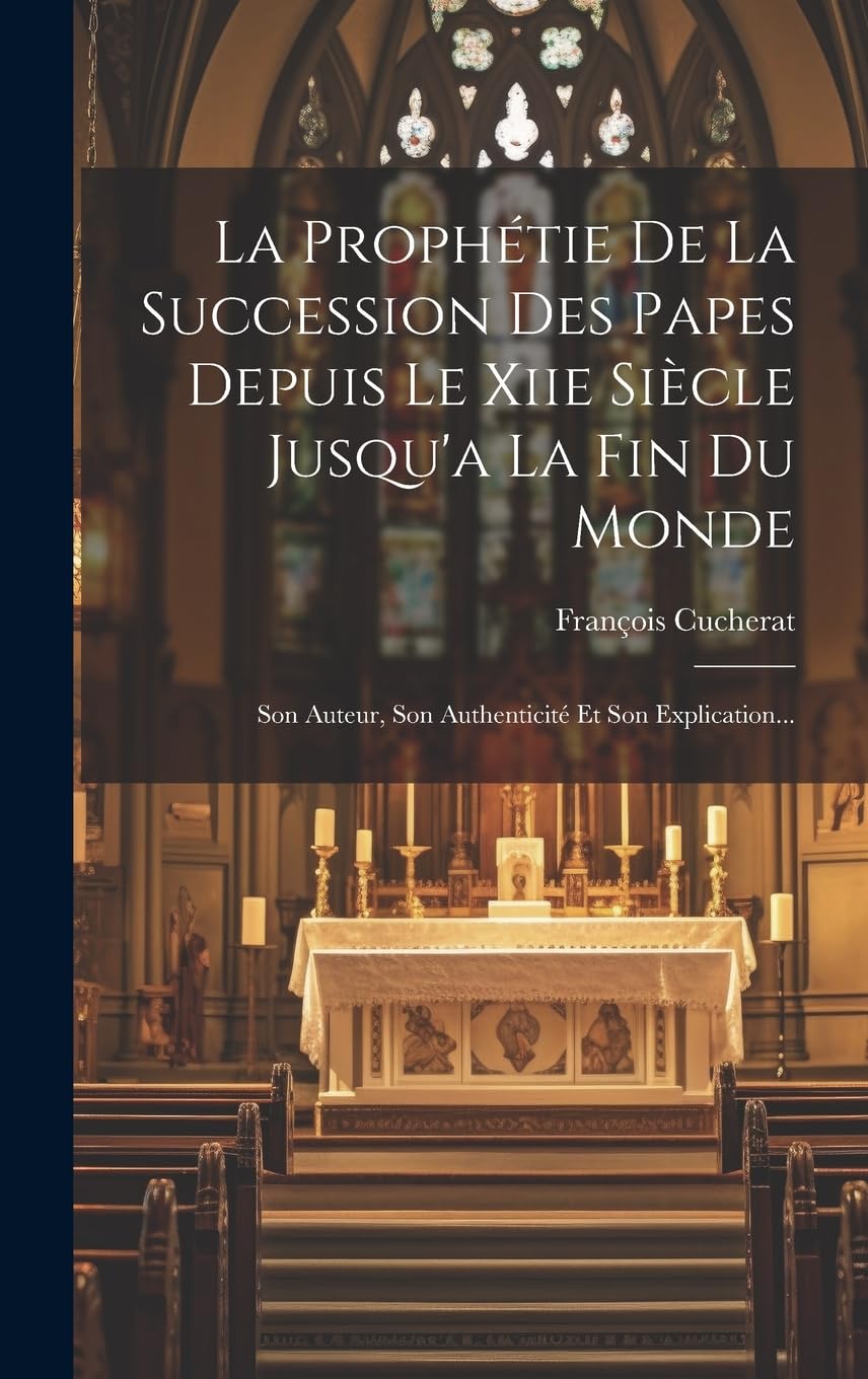 La Prophétie De La Succession Des Papes Depuis Le Xiie Siècle Jusqu'a La Fin Du Monde: Son Auteur, Son Authenticité Et Son Explication...