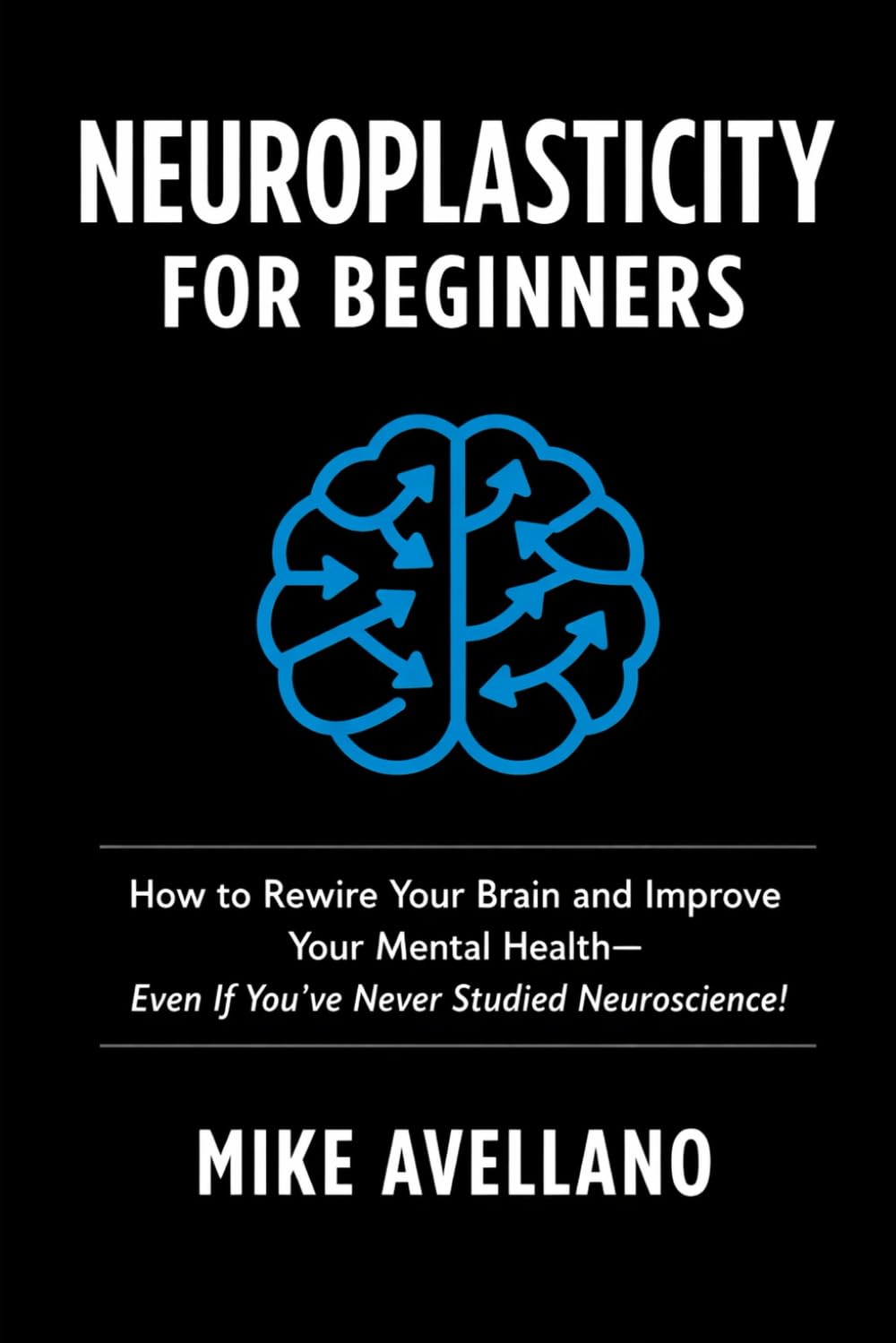 Neuroplasticity for Beginners: How to Rewire Your Brain and Improve Your Mental Health—Even If You've Never Studied Neuroscience!