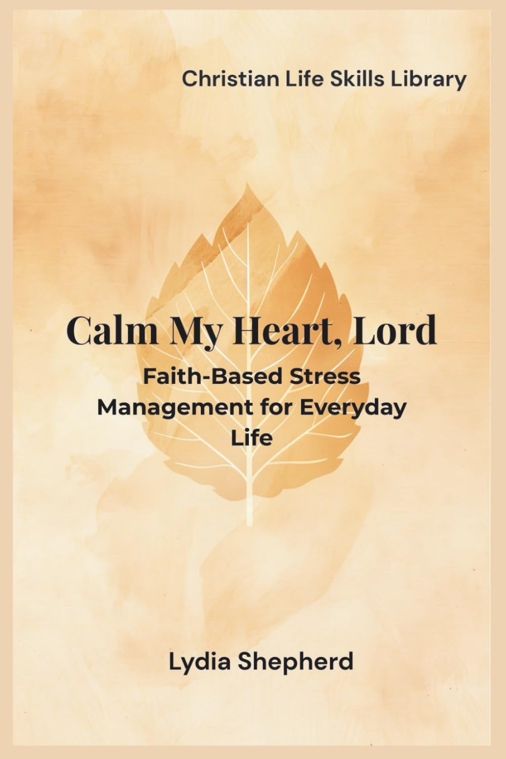 Calm My Heart, Lord: Faith-Based Stress Management for Everyday Life (Christian Life Skills Library)
