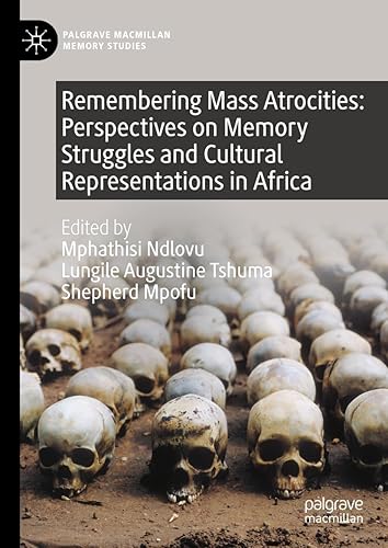 Remembering Mass Atrocities: Perspectives on Memory Struggles and Cultural Representations in Africa (Palgrave Macmillan Memory Studies)