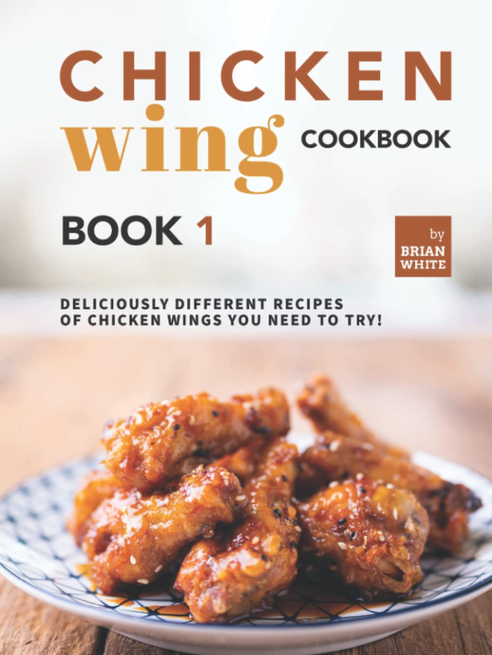 Chicken Wing Cookbook Book 1: Deliciously Different Recipes of Chicken Wings You Need to Try!
