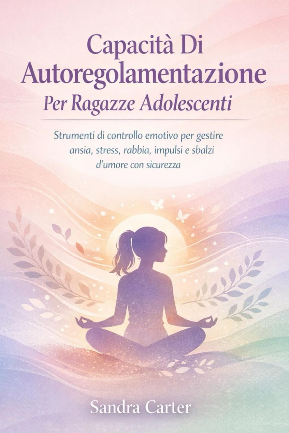 Capacità Di Autoregolamentazione Per Ragazze Adolescenti: Strumenti di controllo emotivo per gestire ansia, stress, rabbia, impulsi e sbalzi d'umore con sicurezza