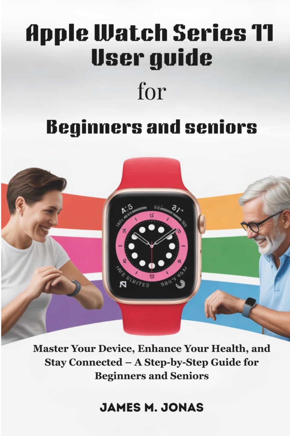 Apple Watch Series 11 User guide For Beginners and seniors: Master Your Device, Enhance Your Health, and Stay Connected – A Step-by-Step Guide for Beginners and Seniors