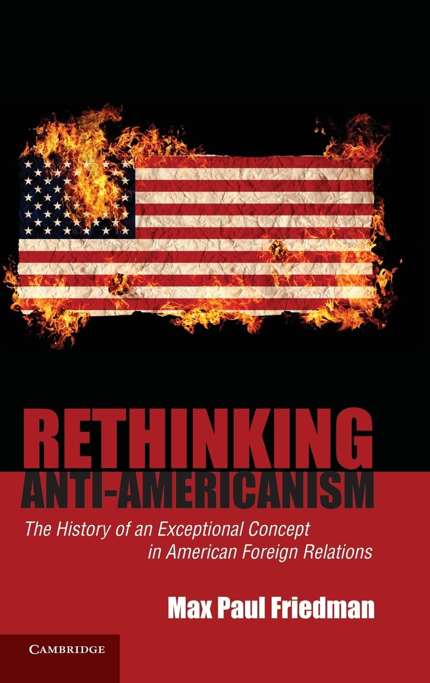 Rethinking Anti-Americanism: The History of an Exceptional Concept in American Foreign Relations