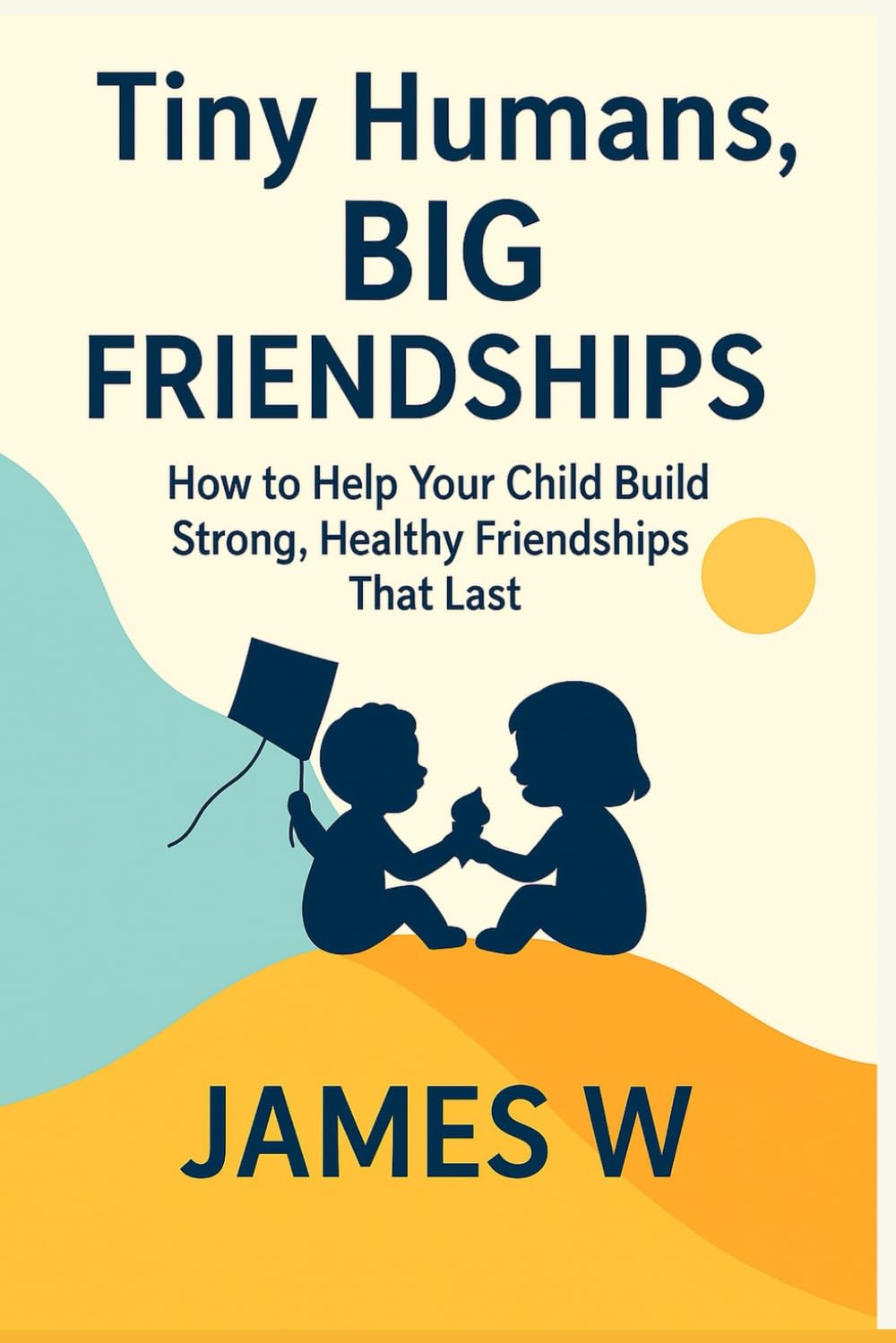 Tiny Humans, Big Friendships: How to Help Your Child Build Strong, Healthy Friendships That Last