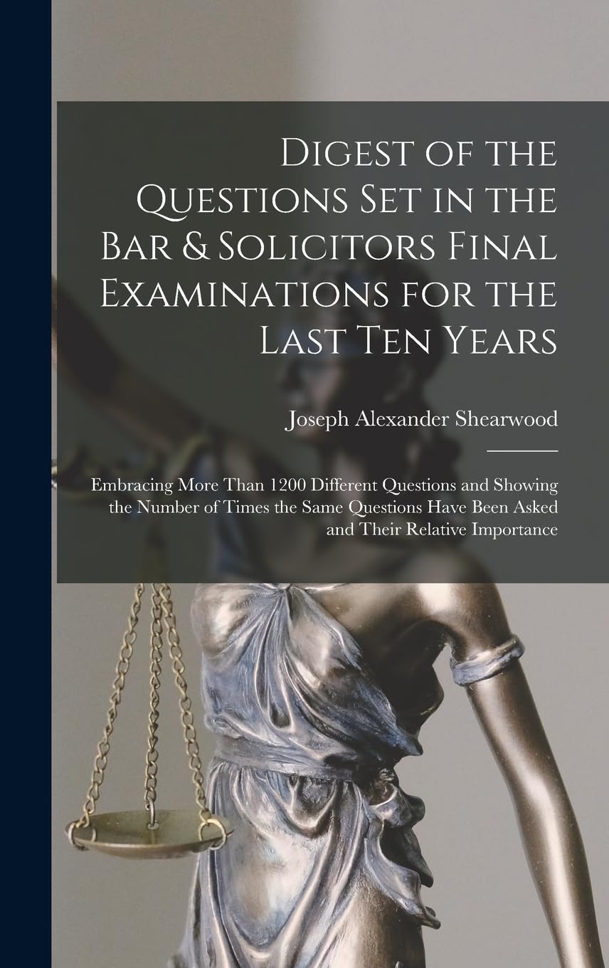Digest of the Questions Set in the Bar & Solicitors Final Examinations for the Last Ten Years: Embracing More Than 1200 Different Questions and ... Have Been Asked and Their Relative Importance