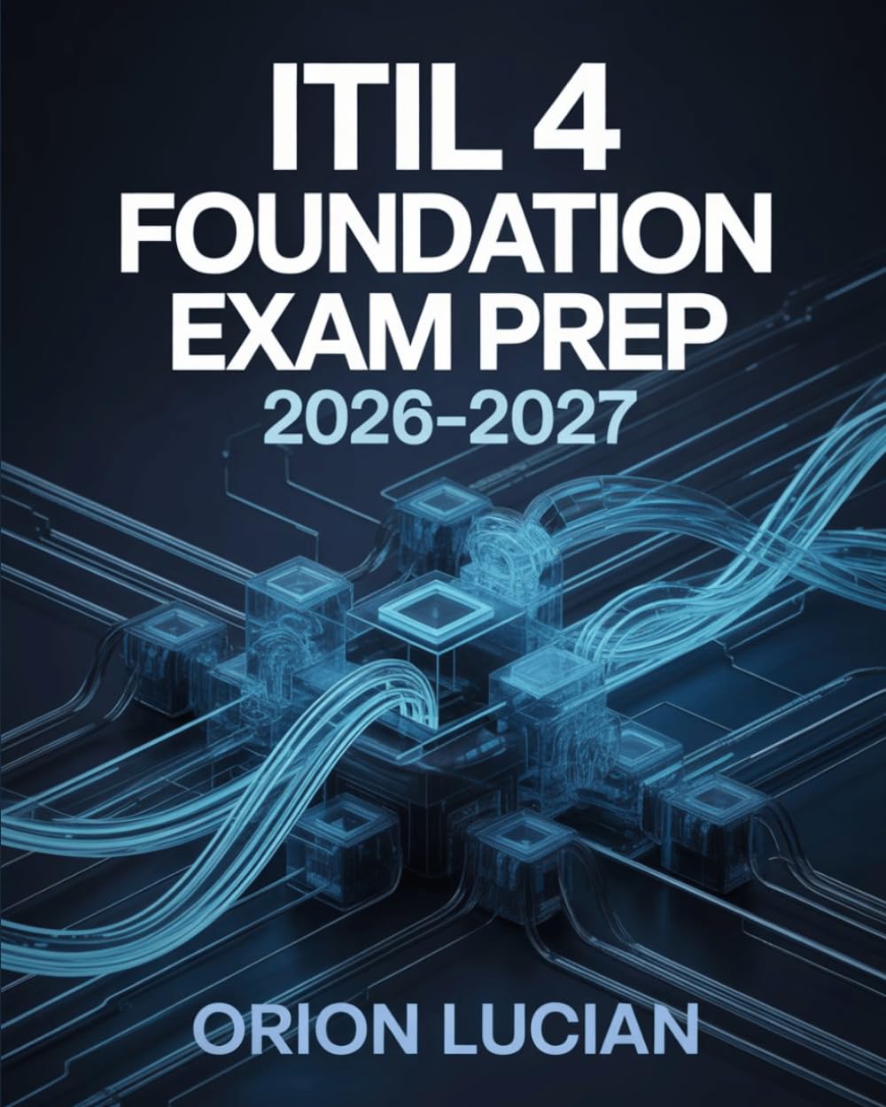 ITIL 4 Foundation Exam Prep 2026–2027: Complete Preparation Guide with Practice Questions, Real World Scenarios, and Effective Study Strategies