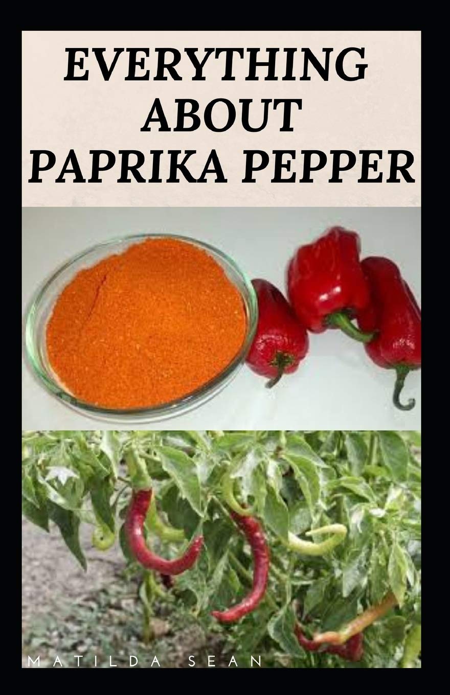 EVERYTHING ABOUT PAPRIKA PEPPER: Paprika Seasoning Pepper Spicies Recipes , Health Benefits and Other Uses