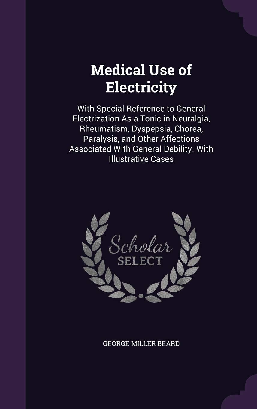 Medical Use of Electricity: With Special Reference to General Electrization as a Tonic in Neuralgia, Rheumatism, Dyspepsia, Chorea, Paralysis, and