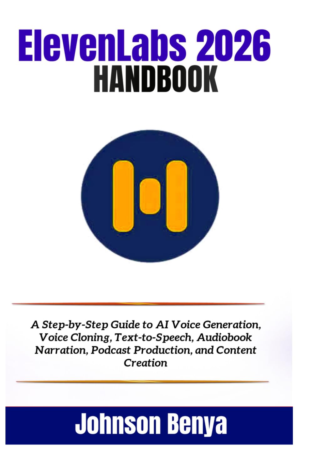 ElevenLabs 2026 Handbook: A Step-by-Step Guide to AI Voice Generation, Voice Cloning, Text-to-Speech, Audiobook Narration, Podcast Production, and Content Creation