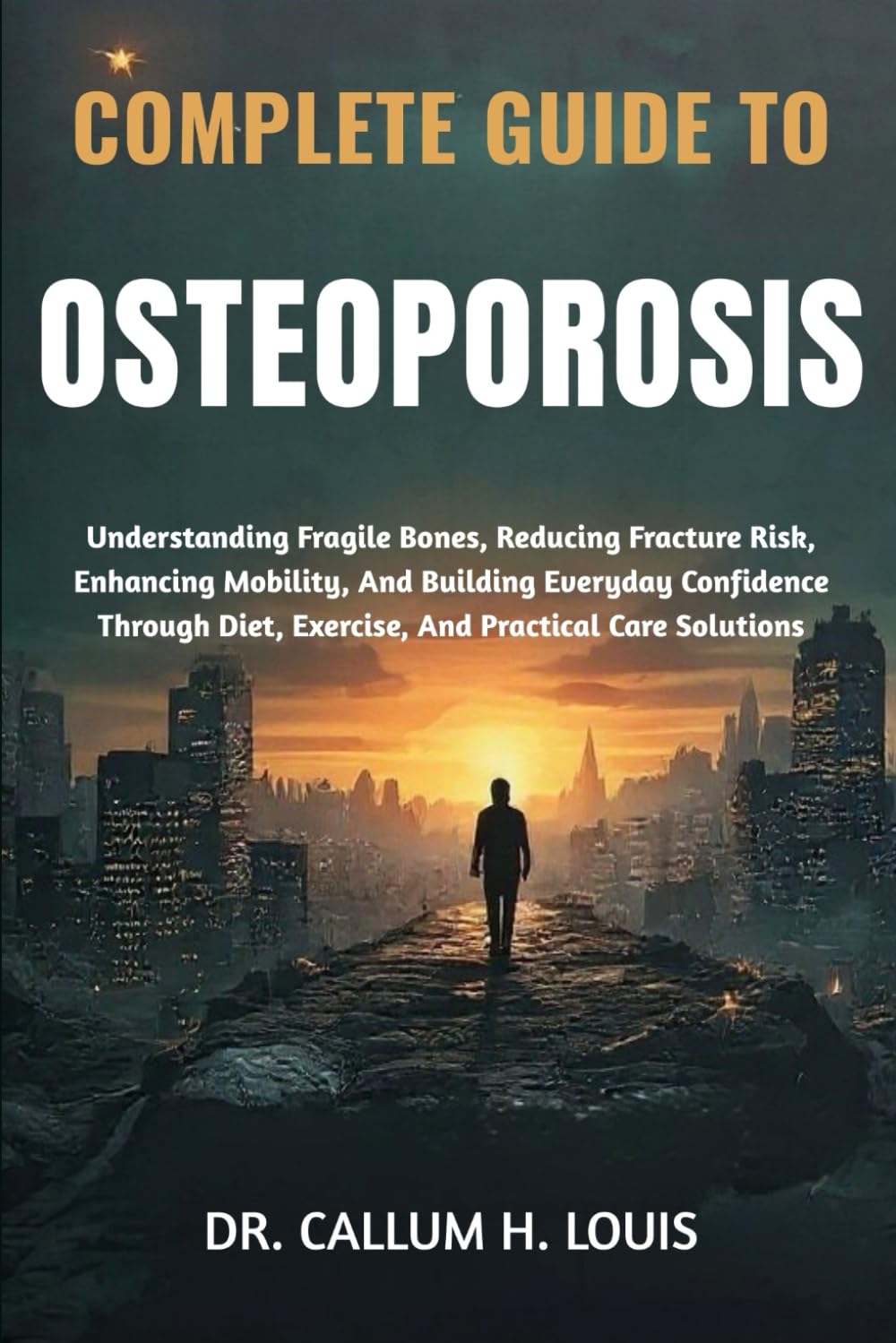 COMPLETE GUIDE TO OSTEOPOROSIS: Understanding Fragile Bones, Reducing Fracture Risk, Enhancing Mobility, And Building Everyday Confidence Through Diet, Exercise, And Practical Care Solutions