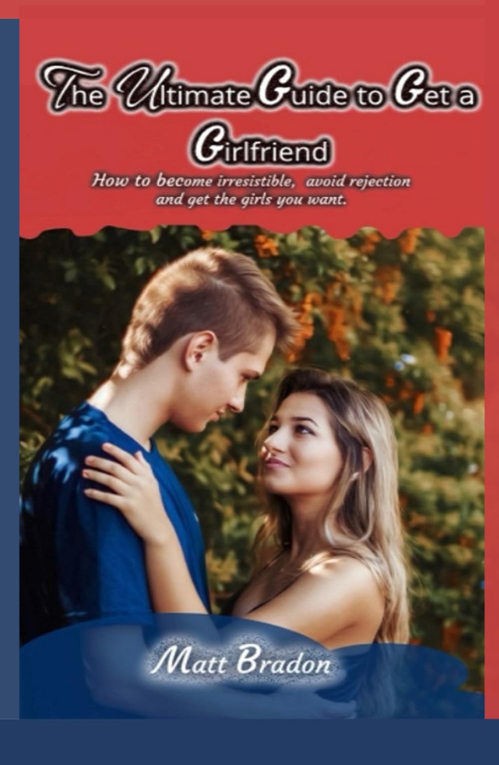 The Ultimate Guide to Get A Girlfriend: How to become irresistible, avoid rejection, and get the girls you want (The Ultimate Series)