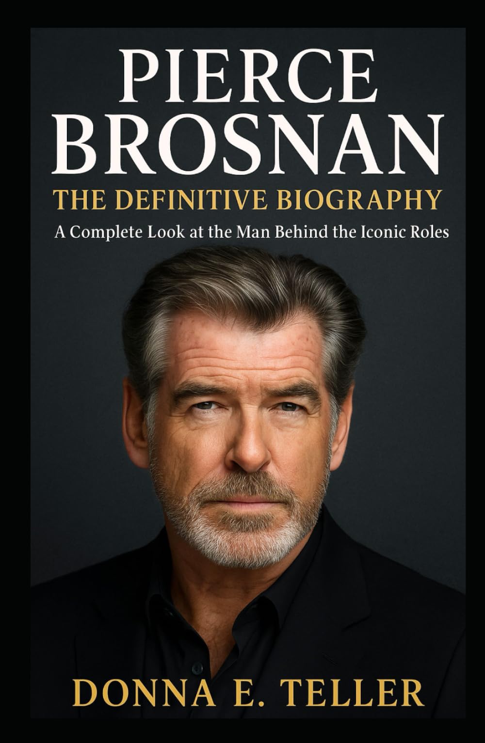 PIERCE BROSNAN: THE DEFINITIVE BIOGRAPHY: A Complete Look at the Man Behind the Iconic Roles