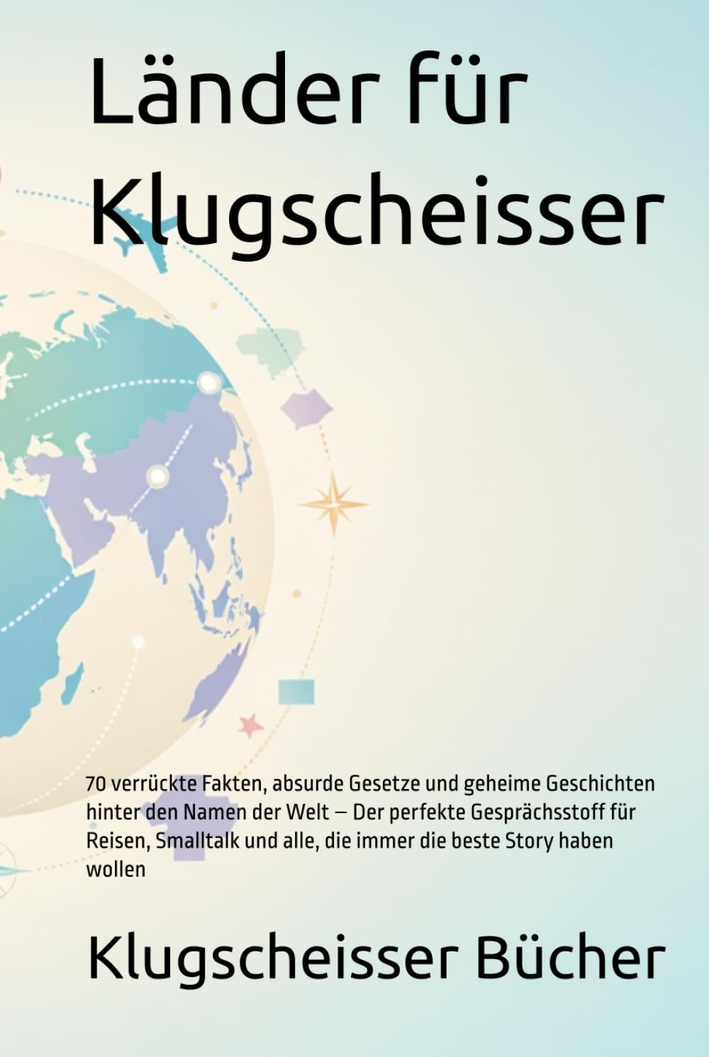 Länder für Klugscheisser: 70 verrückte Fakten, absurde Gesetze und geheime Geschichten hinter den Namen der Welt – Der perfekte Gesprächsstoff für ... Story haben wollen (Klugscheisser Bücher)