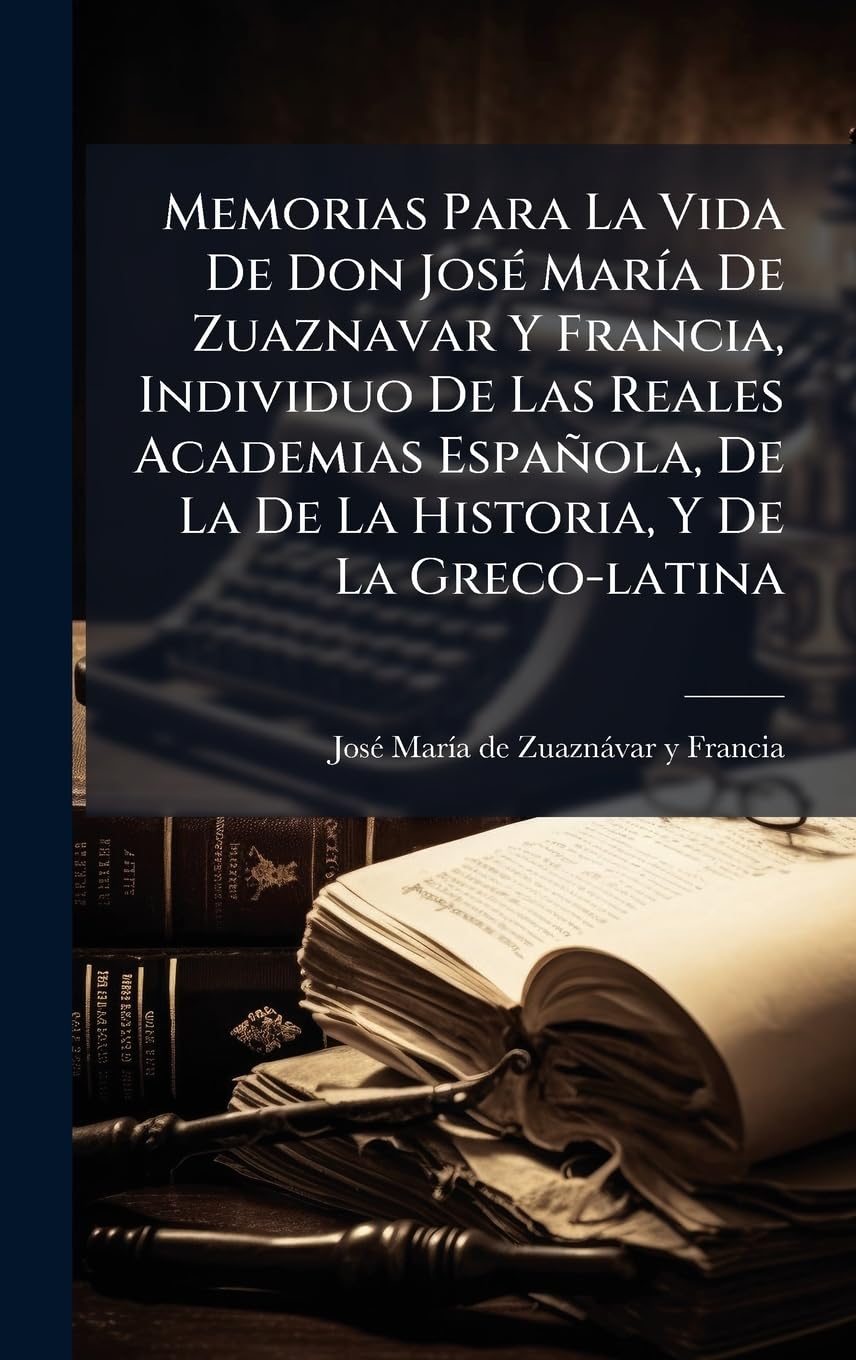 Memorias Para La Vida De Don José María De Zuaznavar Y Francia, Individuo De Las Reales Academias Española, De La De La Historia, Y De La Greco-latina