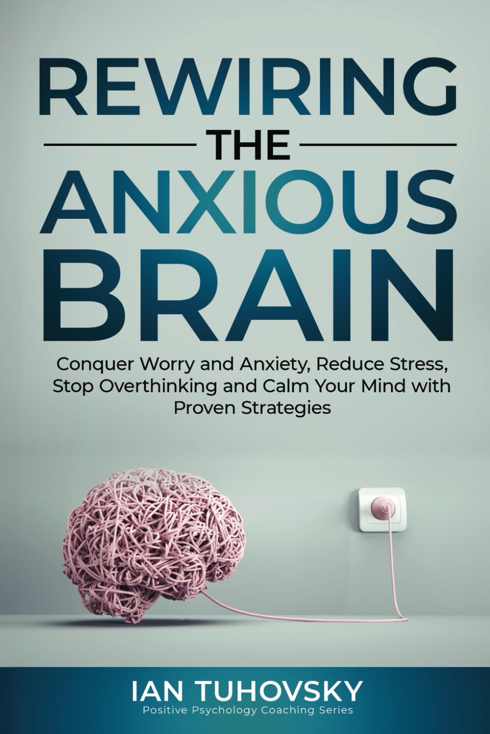 Rewiring The Anxious Brain: Conquer Worry and Anxiety, Reduce Stress, Stop Overthinking and Calm Your Mind with Proven Strategies