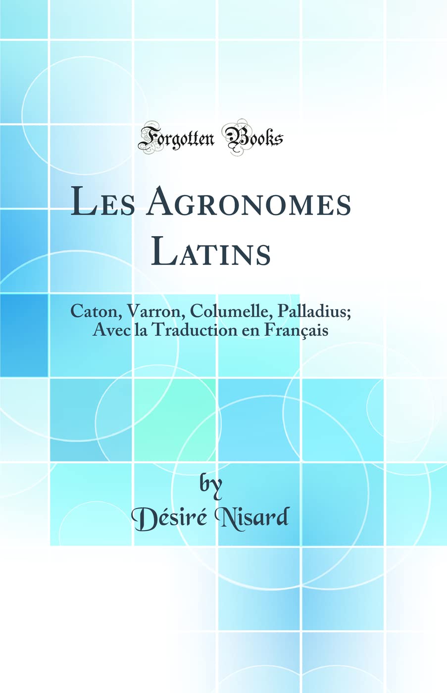 Les Agronomes Latins: Caton, Varron, Columelle, Palladius; Avec la Traduction en Français (Classic Reprint)