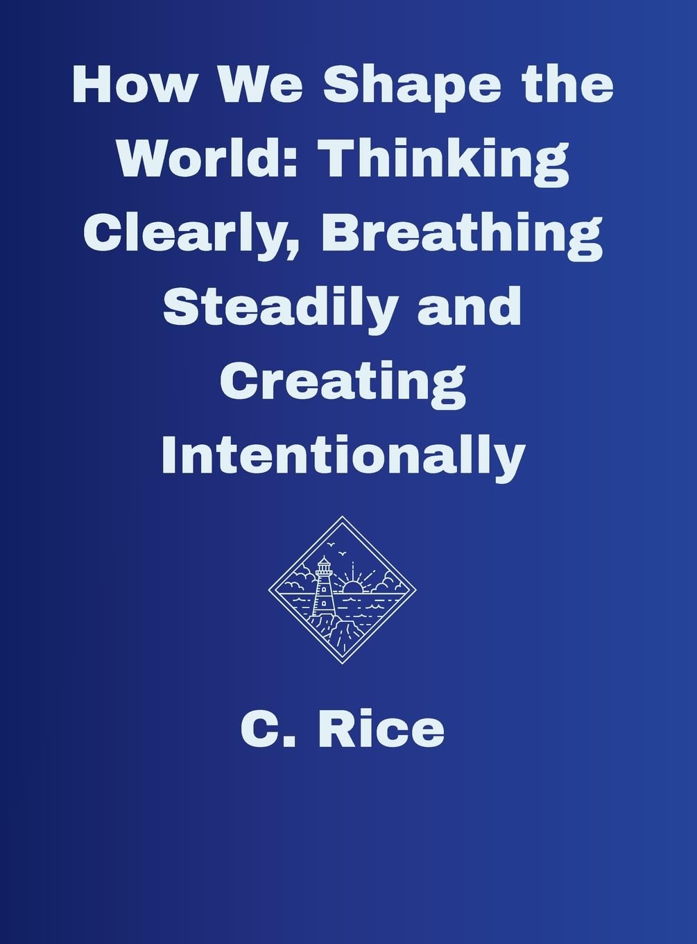 How We Shape the World: Thinking Clearly, Breathing Steadily, Creating Intentionally