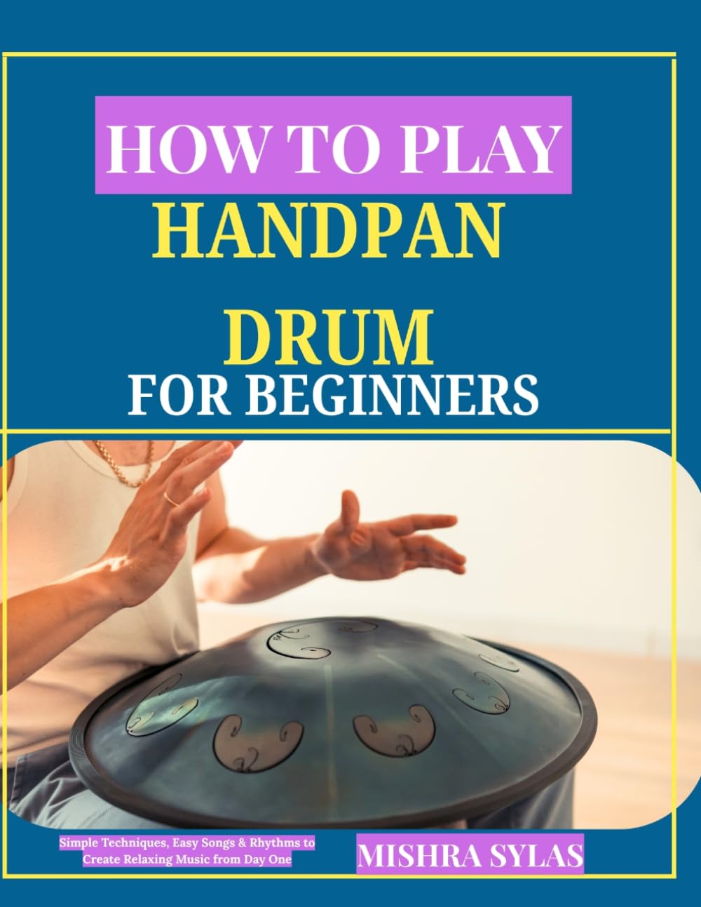 HOW TO PLAY HANDPAN DRUM FOR BEGINNERS: Simple Techniques, Easy Songs & Rhythms to Create Relaxing Music from Day One