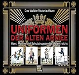 uniform alte armee  Uniformen der alten Armee: Das Waldorf-Astoria Album / Heer, Marine und Schutztruppen des Kaiserreichs