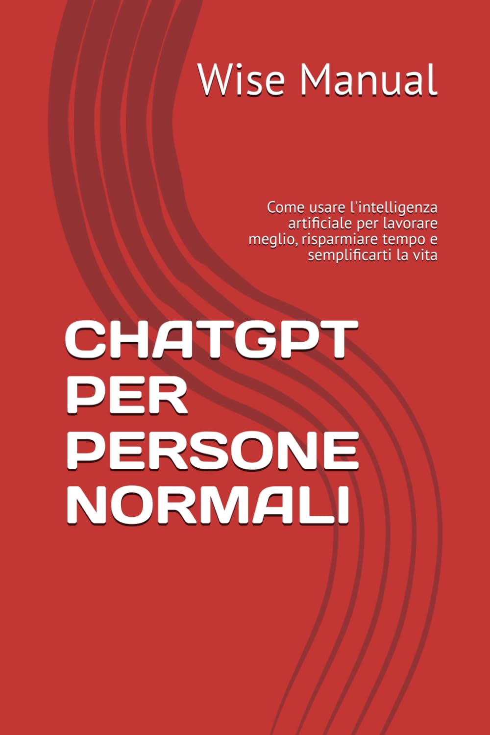 CHATGPT PER PERSONE NORMALI: Come usare l'intelligenza artificiale per lavorare meglio, risparmiare tempo e semplificarti la vita