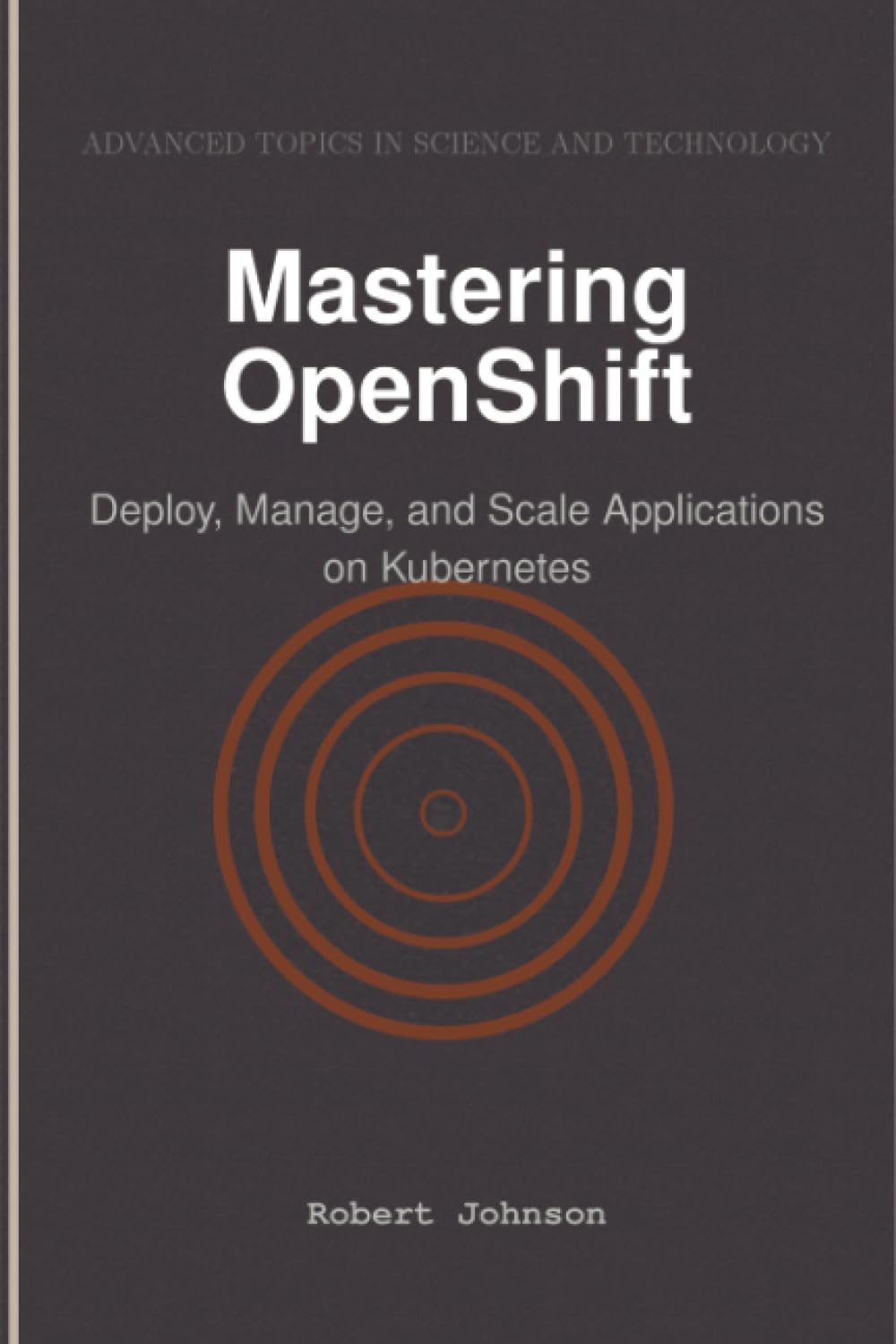 Mastering OpenShift: Deploy, Manage, and Scale Applications on Kubernetes