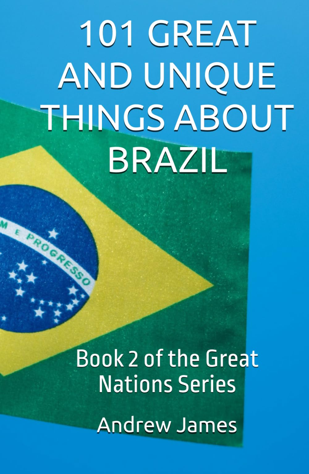 101 GREAT AND UNIQUE THINGS ABOUT BRAZIL: Book 2 of the Great Nations Series