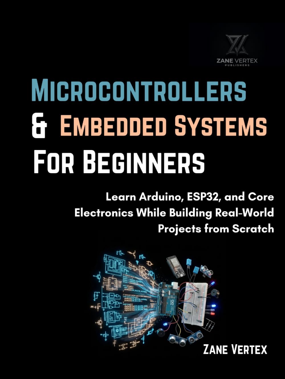 Microcontrollers And Embedded Systems For Beginners: Learn Arduino, ESP32, and Core Electronics While Building Real-World Projects from Scratch