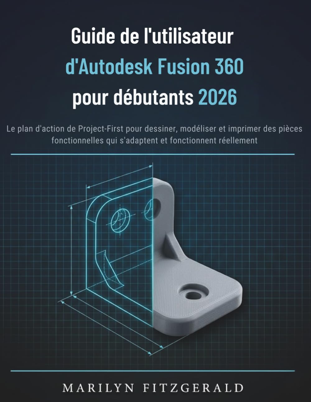 Guide de l'utilisateur d'Autodesk Fusion 360 pour débutants 2026: Le plan d'action de Project-First pour dessiner, modéliser et imprimer des pièces ... qui s'adaptent et fonctionnent réellement
