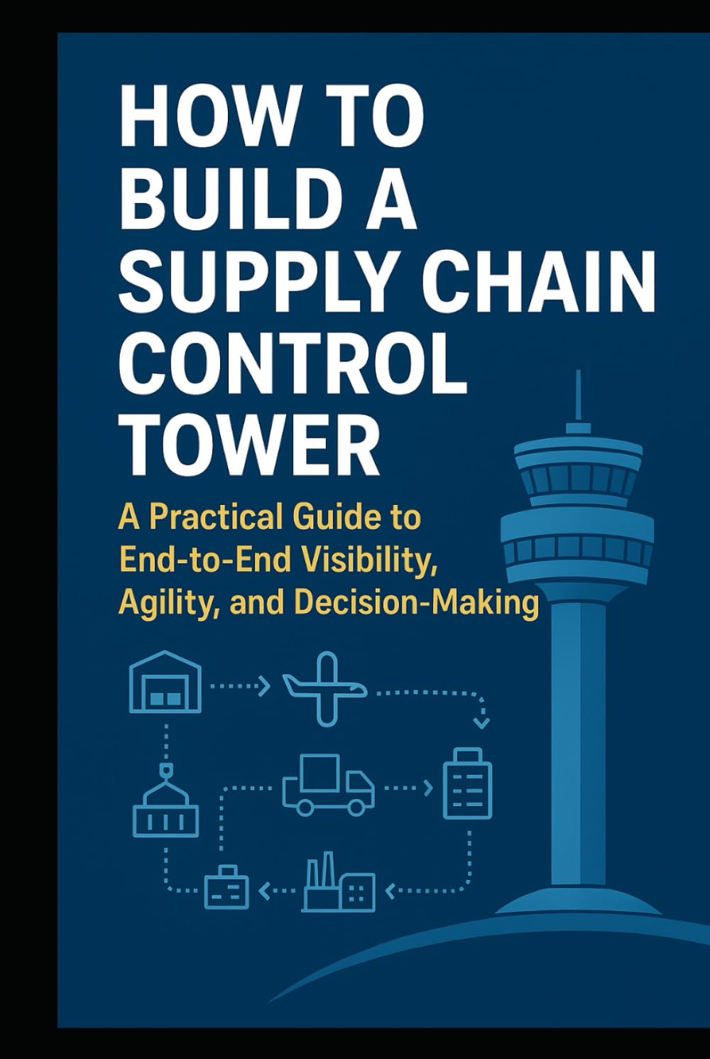 How to Build a Supply Chain Control Tower: A Practical Guide to End-to-End Visibility, Agility, and Decision-Making