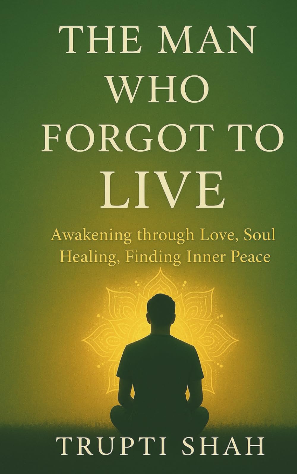 THE MAN WHO FORGOT TO LIVE: Awakening Through Love , Soul Healing, Finding Inner Peace