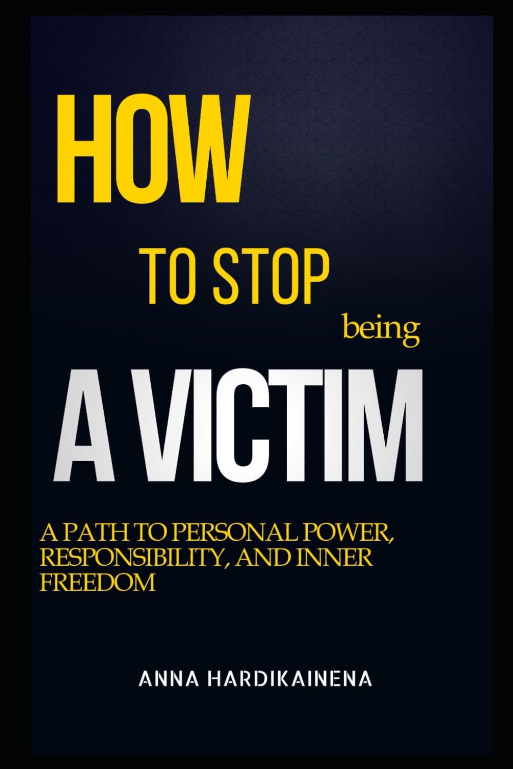 HOW TO STOP BEING A VICTIM: A PATH TO PERSONAL POWER, RESPONSIBILITY, AND INNER FREEDOM