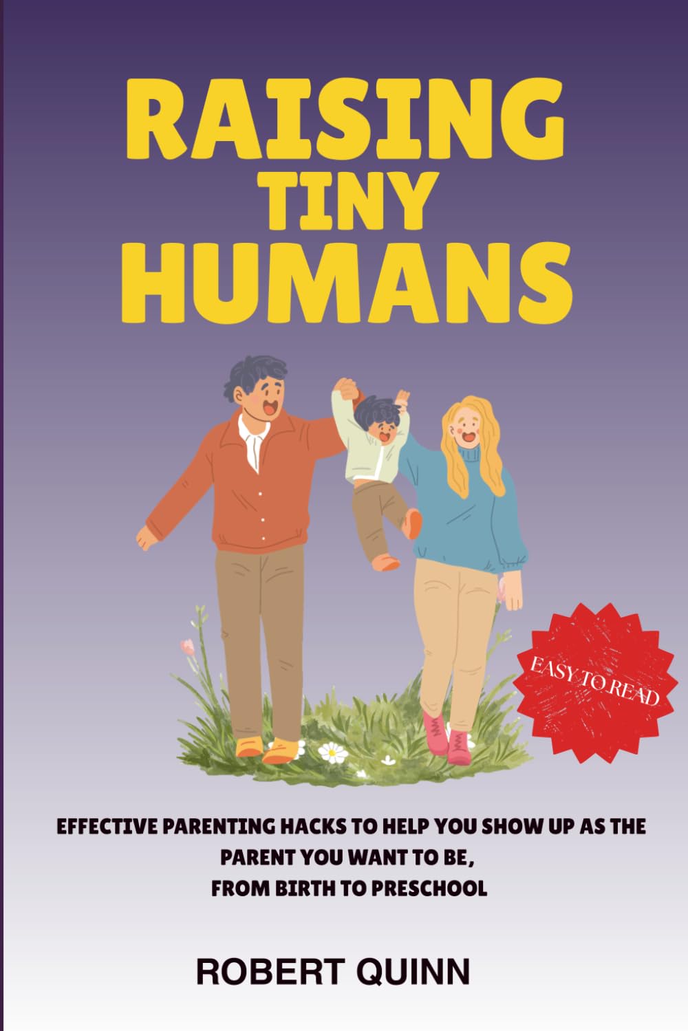 RAISING TINY HUMANS: EFFECTIVE PARENTING HACKS TO HELP YOU SHOW UP AS THE PARENT YOU WANT TO BE
