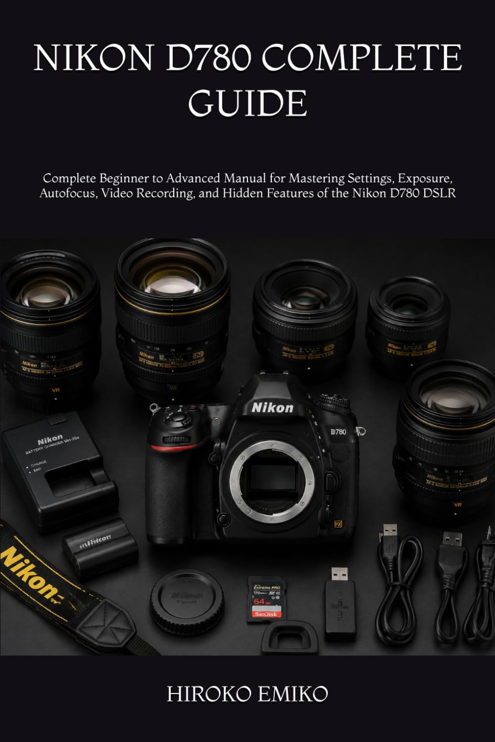 NIKON D780 COMPLETE GUIDE: Complete Beginner to Advanced Manual for Mastering Settings, Exposure, Autofocus, Video Recording, and Hidden Features of the Nikon D780 DSLR