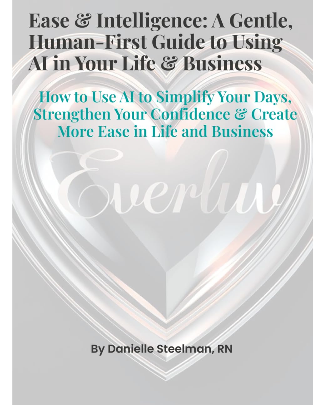 Ease & Intelligence: A Gentle, Human-First Guide to Using AI in Your Life & Business: How to Use AI to Simplify Your Days, Strengthen Your Confidence & Create More Ease in Life and Business