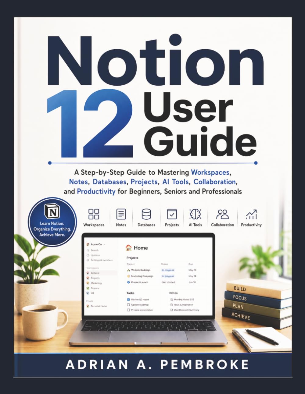 NOTION 12 USER GUIDE: A Step-by-Step Guide to Mastering Workspaces, Notes, Databases, Projects, AI Tools, Collaboration, and Productivity for Beginners, Seniors and Professionals