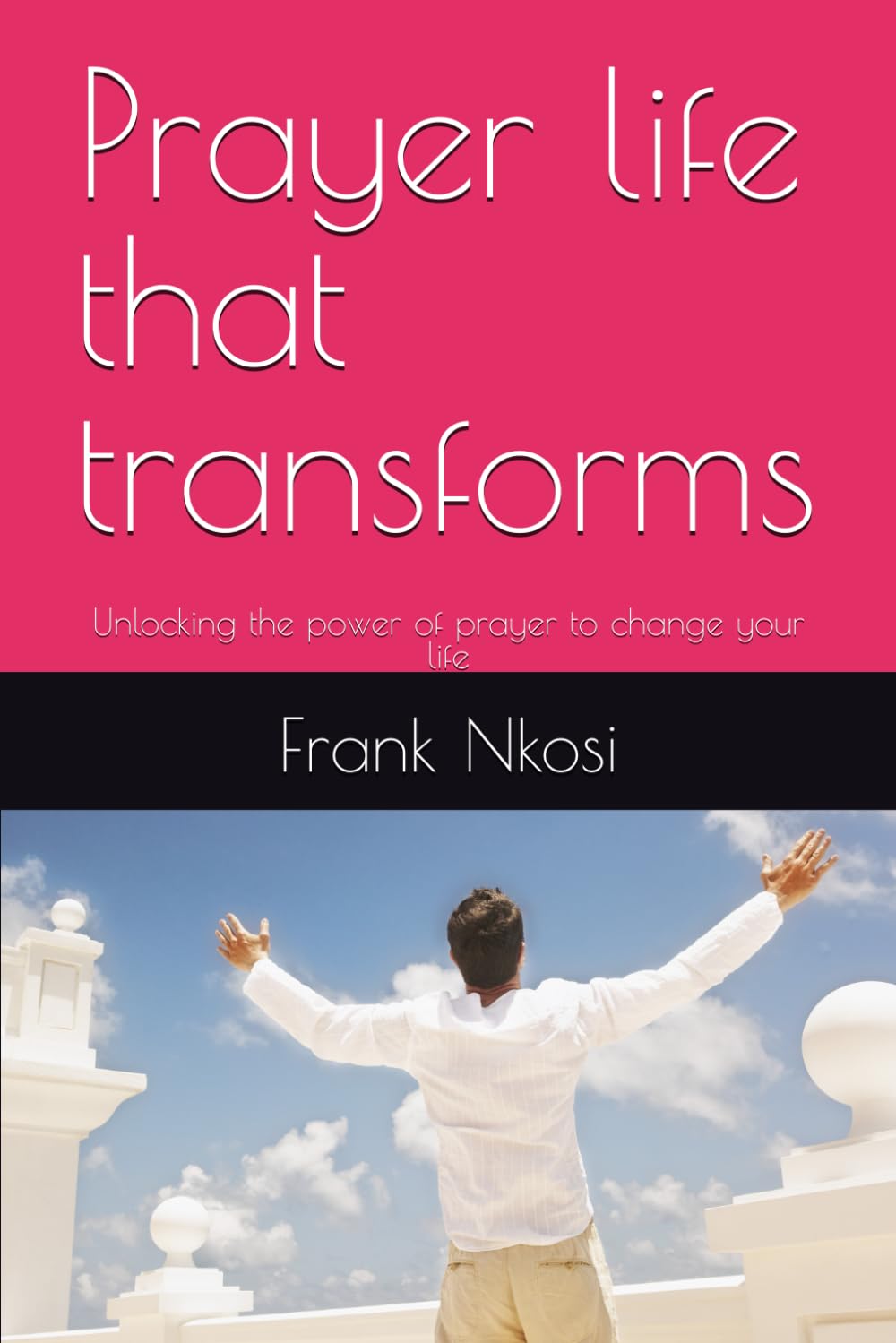 Prayer life that transforms: Unlocking the power of prayer to change your life