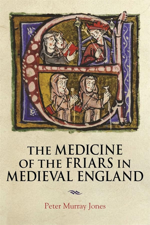 Peter Murray JonesThe Medicine of the Friars in Medieval England: 5 (Health and Healing in the Middle Ages)