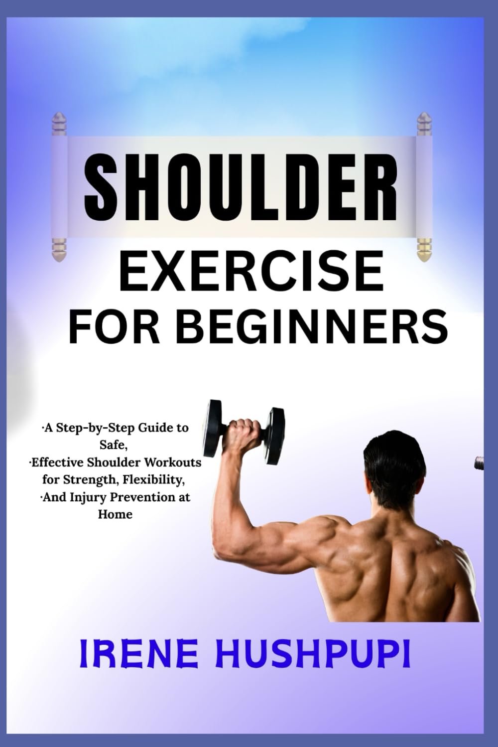 SHOULDER EXERCISE FOR BEGINNERS: •A Step-by-Step Guide to Safe, •Effective Shoulder Workouts for Strength, Flexibility, •And Injury Prevention at Home